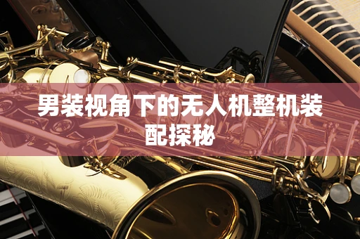 男装视角下的无人机整机装配探秘