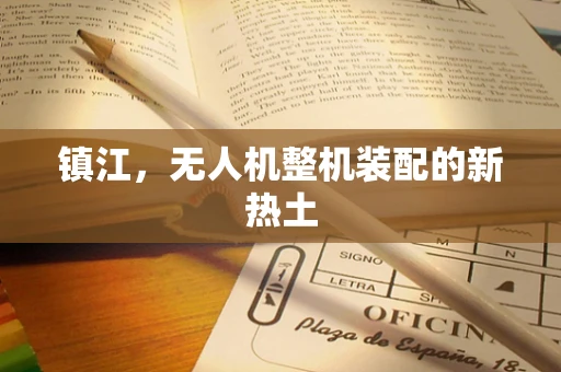 镇江，无人机整机装配的新热土