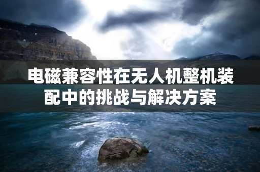 电磁兼容性在无人机整机装配中的挑战与解决方案