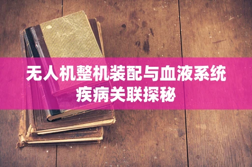 无人机整机装配与血液系统疾病关联探秘