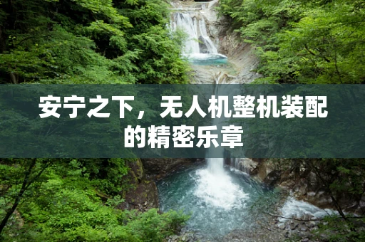 安宁之下，无人机整机装配的精密乐章