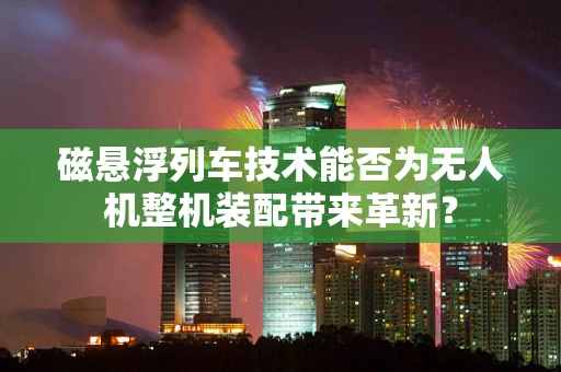 磁悬浮列车技术能否为无人机整机装配带来革新？