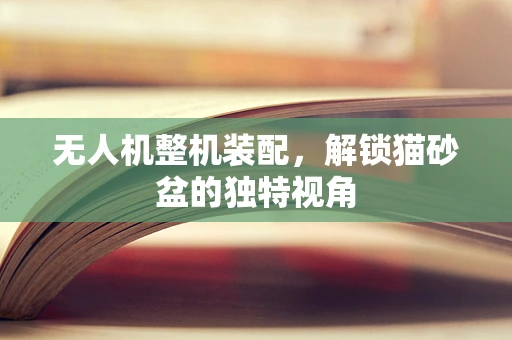 无人机整机装配，解锁猫砂盆的独特视角