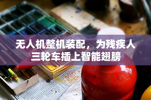 无人机整机装配，为残疾人三轮车插上智能翅膀
