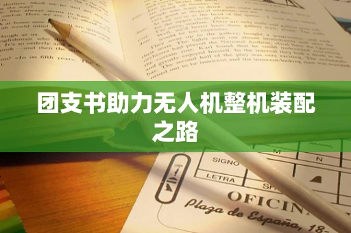 团支书助力无人机整机装配之路
