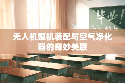 无人机整机装配与空气净化器的奇妙关联