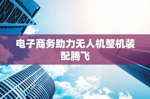 电子商务助力无人机整机装配腾飞