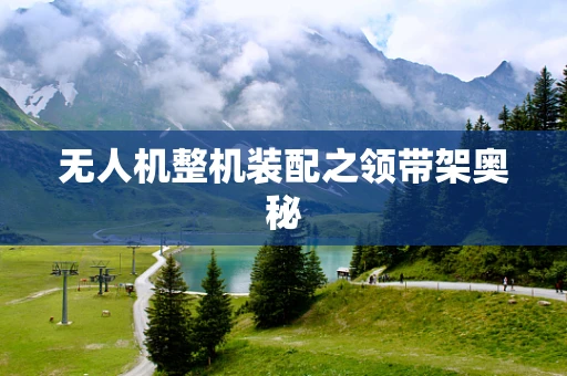 无人机整机装配之领带架奥秘