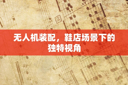 无人机装配，鞋店场景下的独特视角