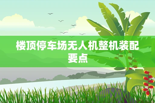 楼顶停车场无人机整机装配要点