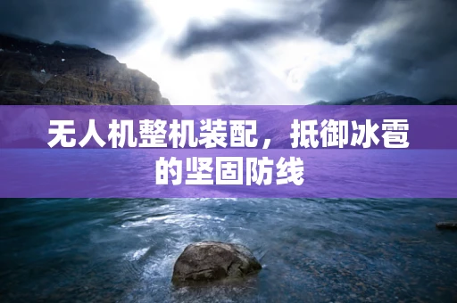 无人机整机装配，抵御冰雹的坚固防线