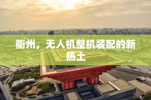 衢州，无人机整机装配的新热土