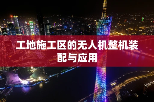 工地施工区的无人机整机装配与应用