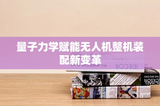 量子力学赋能无人机整机装配新变革