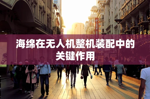 海绵在无人机整机装配中的关键作用