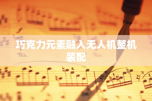 巧克力元素融入无人机整机装配
