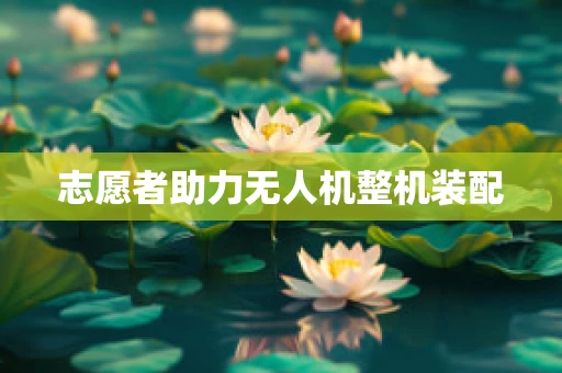 志愿者助力无人机整机装配
