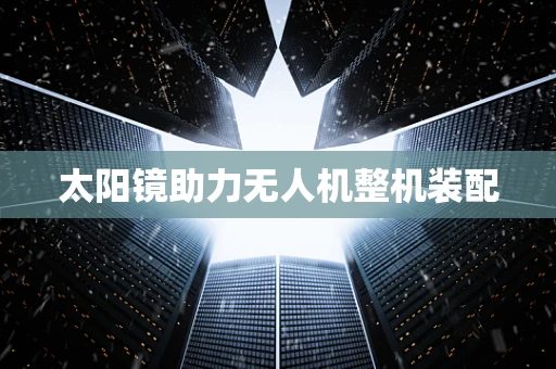 太阳镜助力无人机整机装配