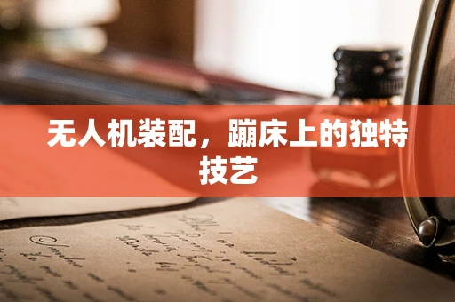 无人机装配，蹦床上的独特技艺
