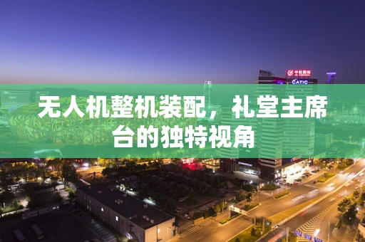 无人机整机装配，礼堂主席台的独特视角