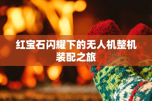 红宝石闪耀下的无人机整机装配之旅
