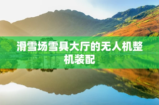 滑雪场雪具大厅的无人机整机装配