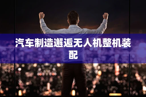 汽车制造邂逅无人机整机装配