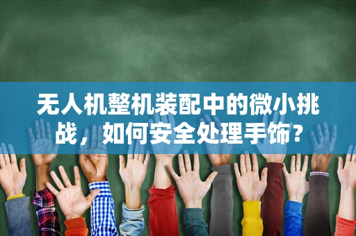 无人机整机装配中的微小挑战，如何安全处理手饰？