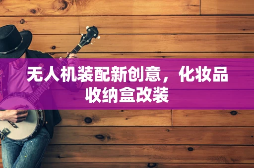 无人机装配新创意，化妆品收纳盒改装