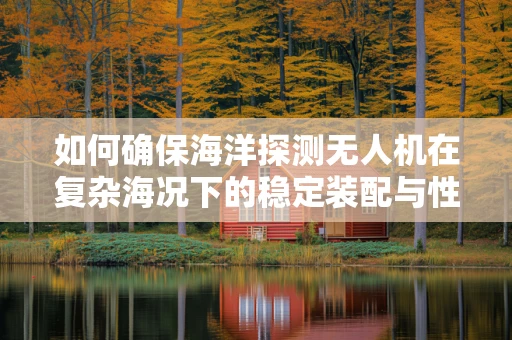 如何确保海洋探测无人机在复杂海况下的稳定装配与性能？