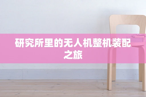 研究所里的无人机整机装配之旅
