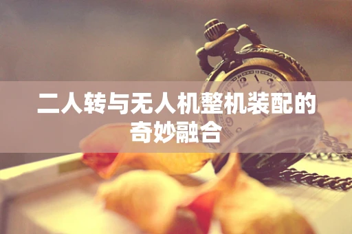 二人转与无人机整机装配的奇妙融合