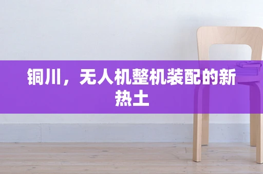 铜川，无人机整机装配的新热土