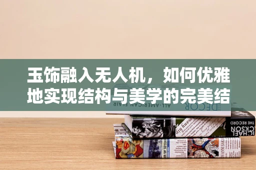 玉饰融入无人机，如何优雅地实现结构与美学的完美结合？