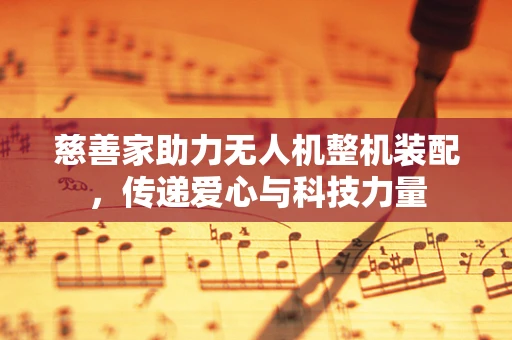 慈善家助力无人机整机装配，传递爱心与科技力量
