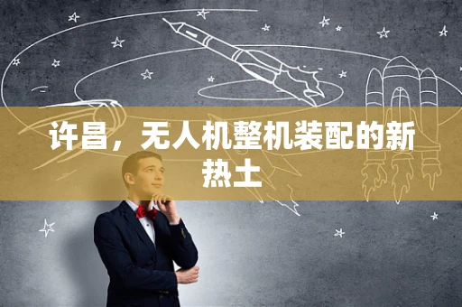 许昌，无人机整机装配的新热土