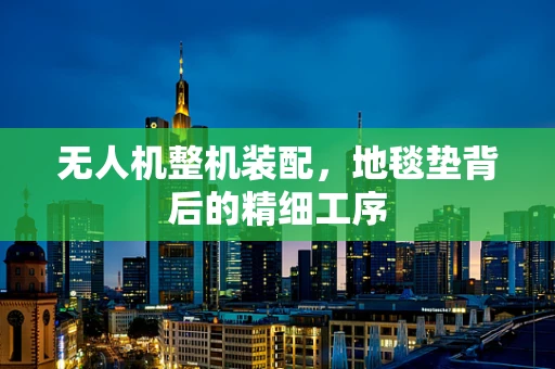 无人机整机装配，地毯垫背后的精细工序