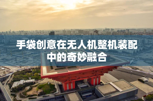 手袋创意在无人机整机装配中的奇妙融合
