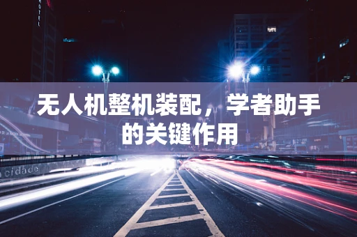 无人机整机装配，学者助手的关键作用