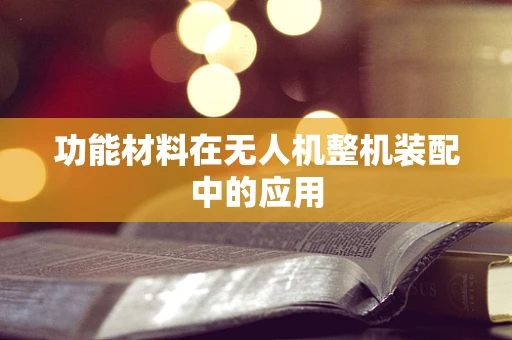 功能材料在无人机整机装配中的应用