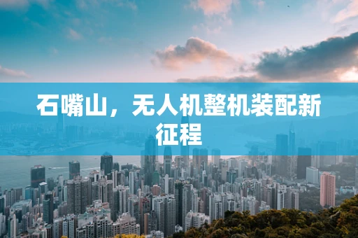 石嘴山，无人机整机装配新征程