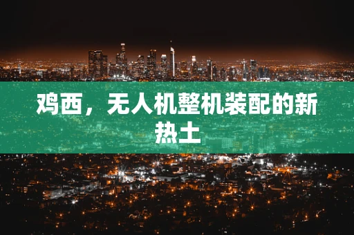 鸡西，无人机整机装配的新热土
