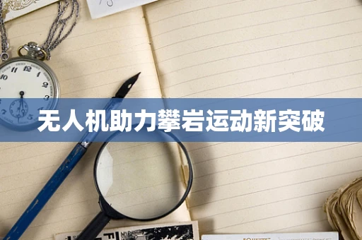 无人机助力攀岩运动新突破