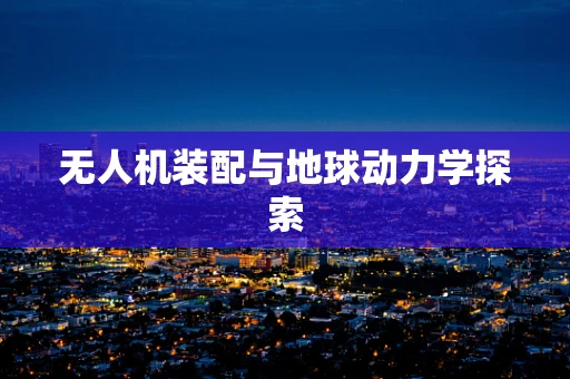 无人机装配与地球动力学探索