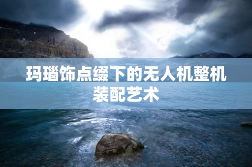 玛瑙饰点缀下的无人机整机装配艺术
