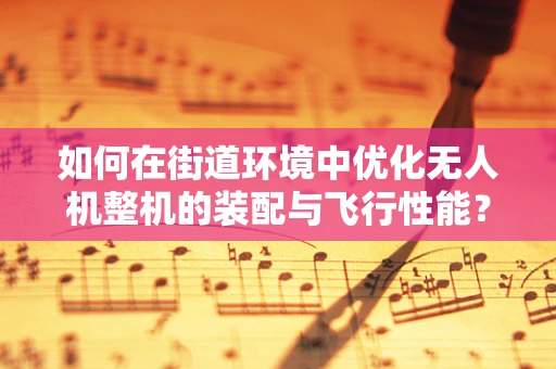 如何在街道环境中优化无人机整机的装配与飞行性能？