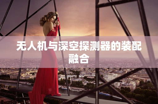 无人机与深空探测器的装配融合