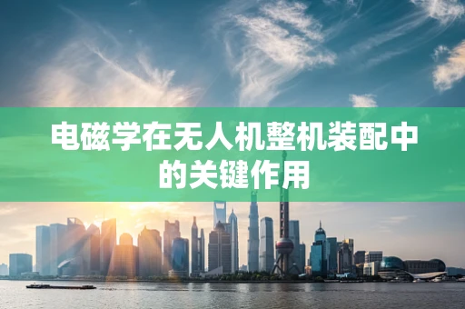 电磁学在无人机整机装配中的关键作用