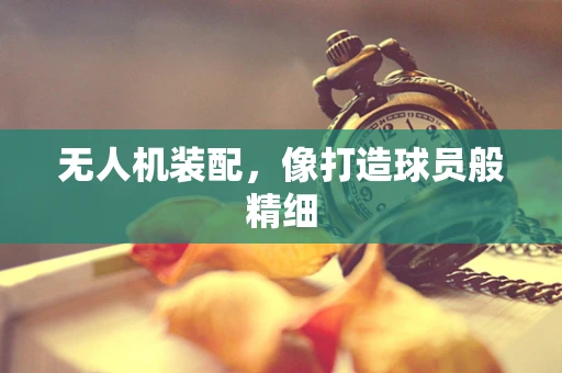 无人机装配，像打造球员般精细