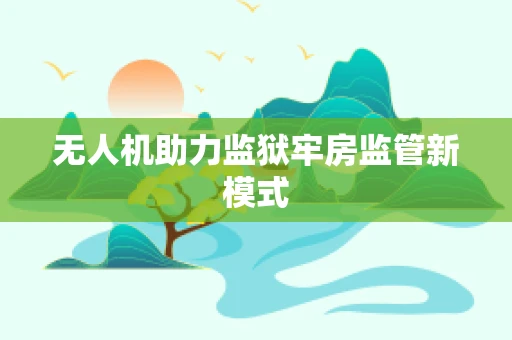 无人机助力监狱牢房监管新模式